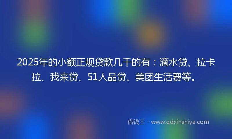 2025年的小额正规贷款几千的有：滴水贷、拉卡拉、我来贷、51人品贷、美团生活费等。