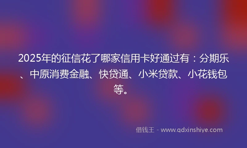 2025年的征信花了哪家信用卡好通过有：分期乐、中原消费金融、快贷通、小米贷款、小花钱包等。