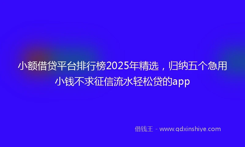 小额借贷平台排行榜2025年精选，归纳五个急用小钱不求征信流水轻松贷的app