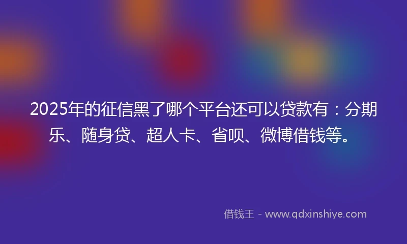 2025年的征信黑了哪个平台还可以贷款有：分期乐、随身贷、超人卡、省呗、微博借钱等。