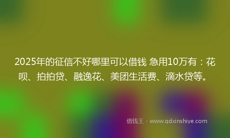 2025年的征信不好哪里可以借钱 急用10万有：花呗、拍拍贷、融逸花、美团生活费、滴水贷等。