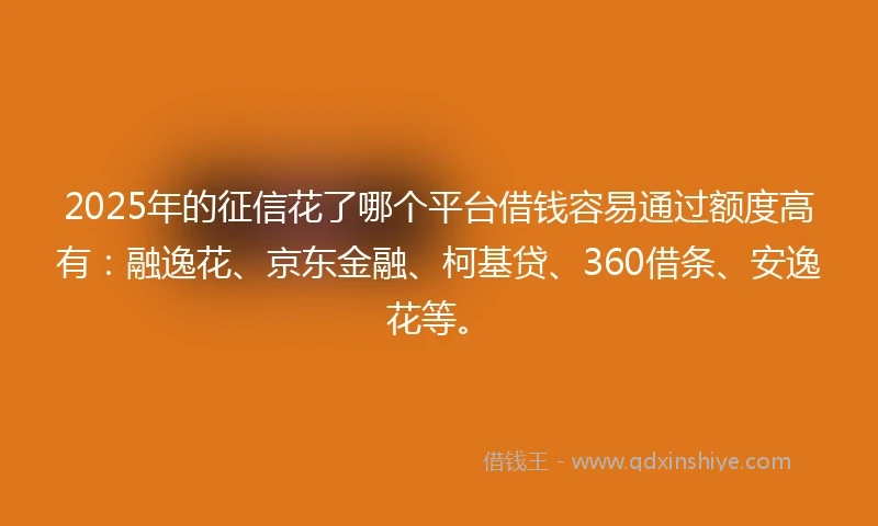 2025年的征信花了哪个平台借钱容易通过额度高有：融逸花、京东金融、柯基贷、360借条、安逸花等。