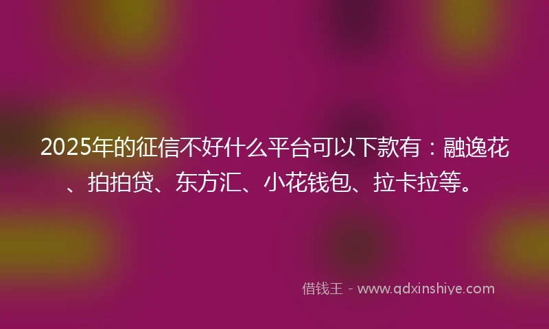 2025年的征信不好什么平台可以下款有：融逸花、拍拍贷、东方汇、小花钱包、拉卡拉等。