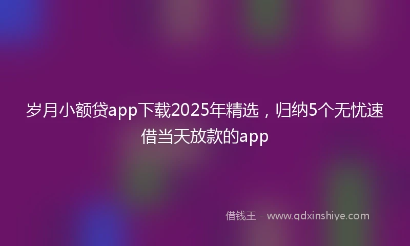 岁月小额贷app下载2025年精选，归纳5个无忧速借当天放款的app