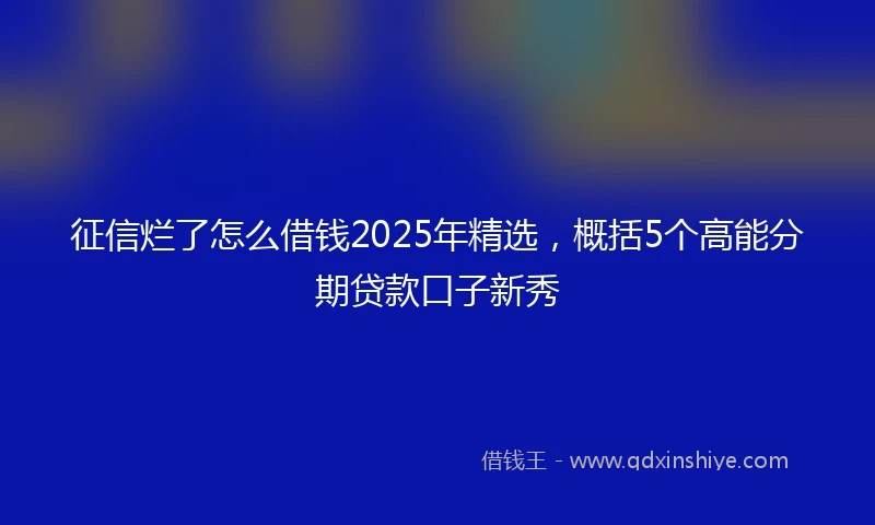 征信烂了怎么借钱2025年精选，概括5个高能分期贷款口子新秀