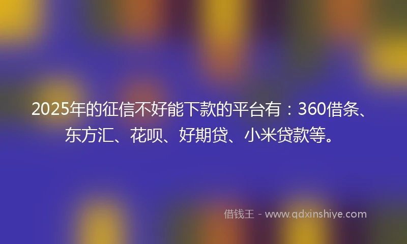 2025年的征信不好能下款的平台有：360借条、东方汇、花呗、好期贷、小米贷款等。