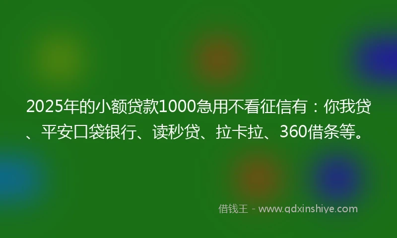2025年的小额贷款1000急用不看征信有：你我贷、平安口袋银行、读秒贷、拉卡拉、360借条等。