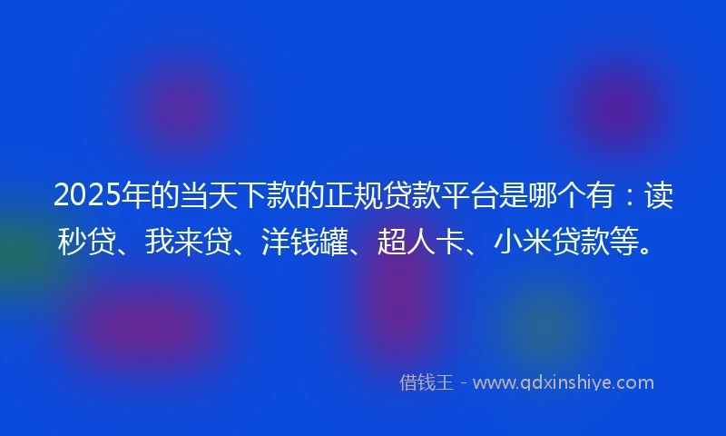 2025年的当天下款的正规贷款平台是哪个有：读秒贷、我来贷、洋钱罐、超人卡、小米贷款等。