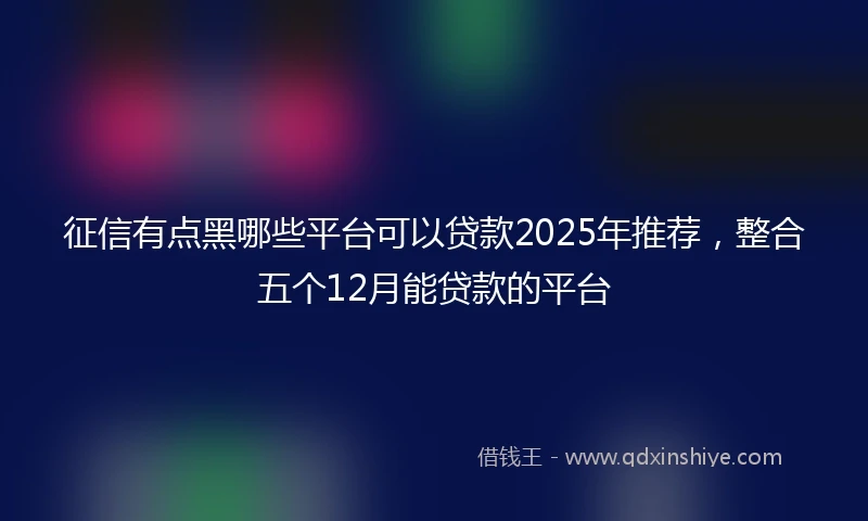 征信有点黑哪些平台可以贷款2025年推荐，整合五个12月能贷款的平台