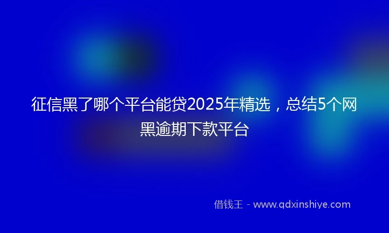 征信黑了哪个平台能贷2025年精选，总结5个网黑逾期下款平台