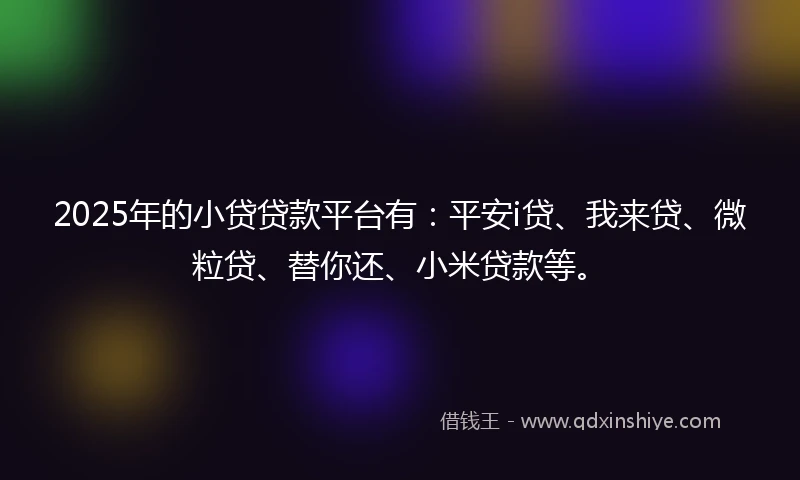2025年的小贷贷款平台有：平安i贷、我来贷、微粒贷、替你还、小米贷款等。