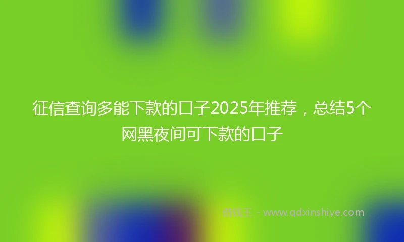 征信查询多能下款的口子2025年推荐，总结5个网黑夜间可下款的口子