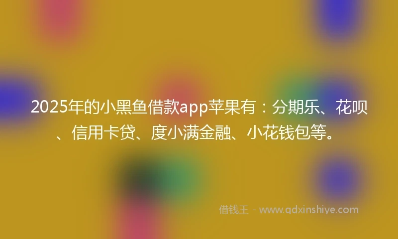 2025年的小黑鱼借款app苹果有：分期乐、花呗、信用卡贷、度小满金融、小花钱包等。