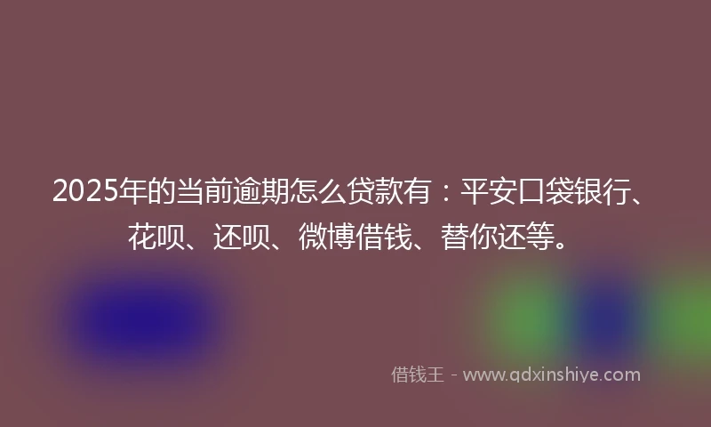 2025年的当前逾期怎么贷款有：平安口袋银行、花呗、还呗、微博借钱、替你还等。