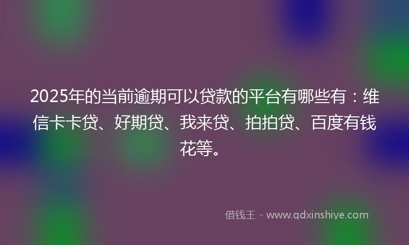2025年的当前逾期可以贷款的平台有哪些有：维信卡卡贷、好期贷、我来贷、拍拍贷、百度有钱花等。