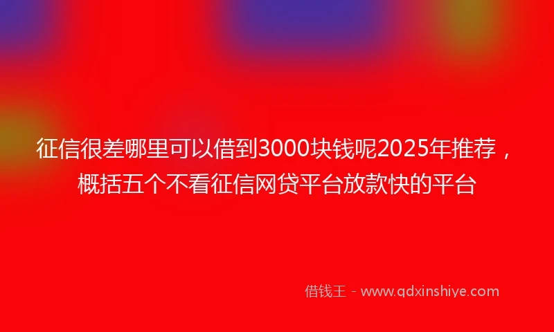 征信很差哪里可以借到3000块钱呢2025年推荐，概括五个不看征信网贷平台放款快的平台