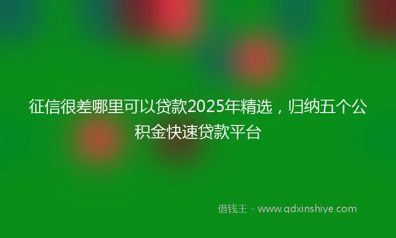 征信很差哪里可以贷款2025年精选，归纳五个公积金快速贷款平台
