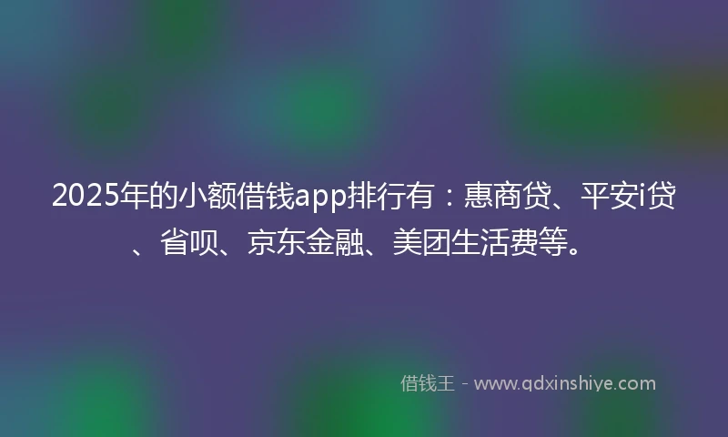 2025年的小额借钱app排行有：惠商贷、平安i贷、省呗、京东金融、美团生活费等。