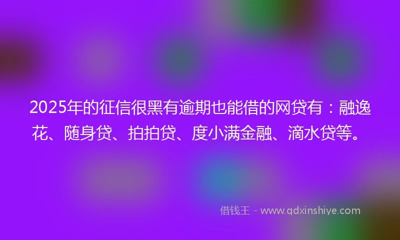 2025年的征信很黑有逾期也能借的网贷有：融逸花、随身贷、拍拍贷、度小满金融、滴水贷等。
