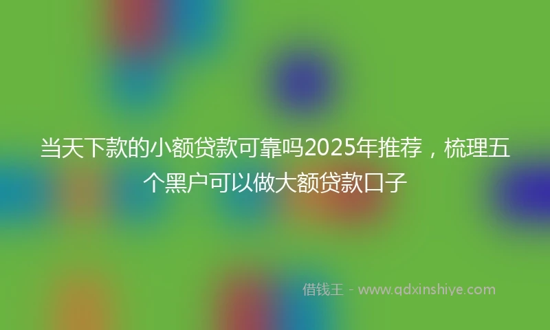 当天下款的小额贷款可靠吗2025年推荐，梳理五个黑户可以做大额贷款口子