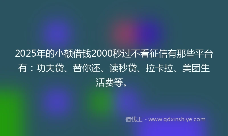 2025年的小额借钱2000秒过不看征信有那些平台有：功夫贷、替你还、读秒贷、拉卡拉、美团生活费等。
