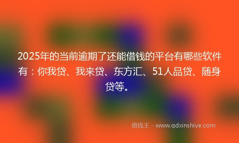 2025年的当前逾期了还能借钱的平台有哪些软件有:你我贷、我来贷、东方汇、51人品贷、随身贷等。