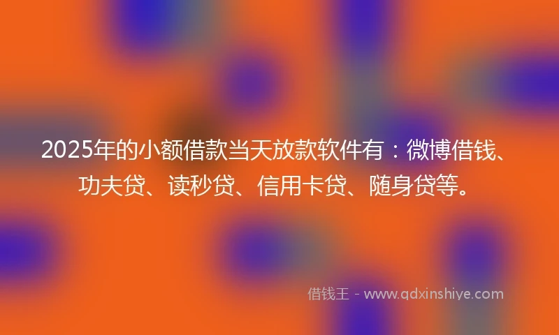 2025年的小额借款当天放款软件有：微博借钱、功夫贷、读秒贷、信用卡贷、随身贷等。