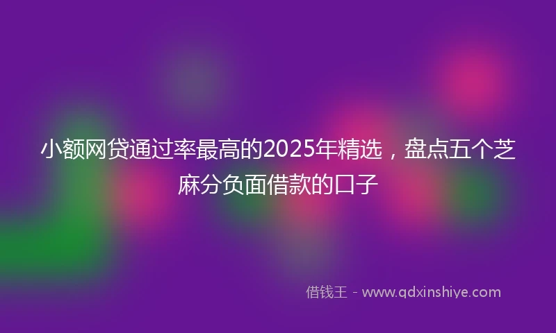 小额网贷通过率最高的2025年精选，盘点五个芝麻分负面借款的口子