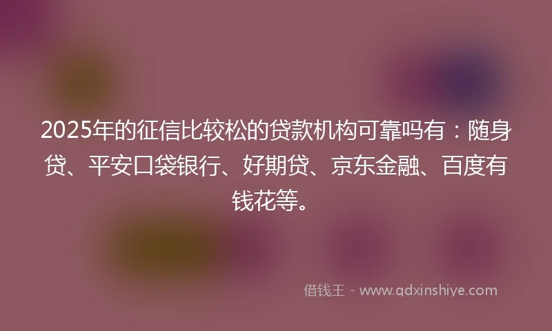 2025年的征信比较松的贷款机构可靠吗有：随身贷、平安口袋银行、好期贷、京东金融、百度有钱花等。