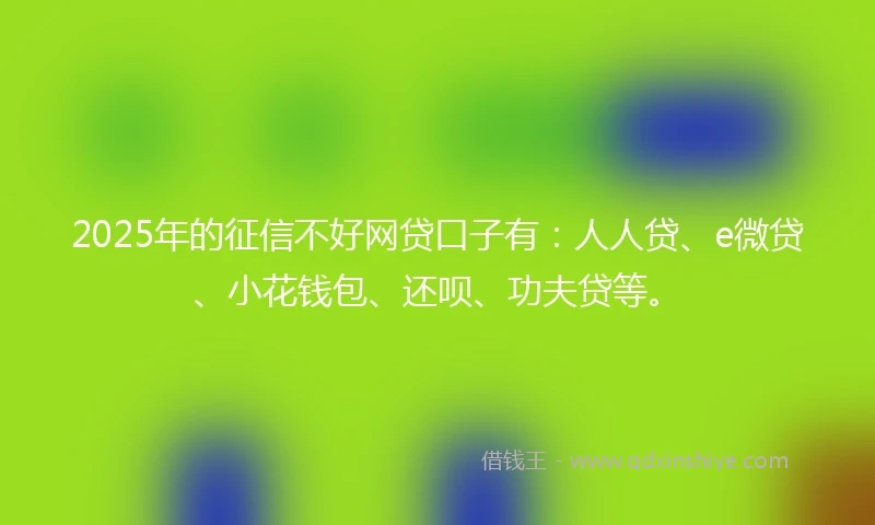 2025年的征信不好网贷口子有：人人贷、e微贷、小花钱包、还呗、功夫贷等。