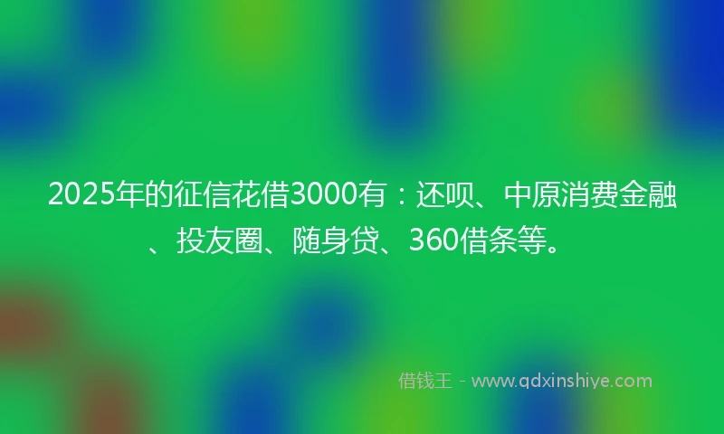 2025年的征信花借3000有：还呗、中原消费金融、投友圈、随身贷、360借条等。
