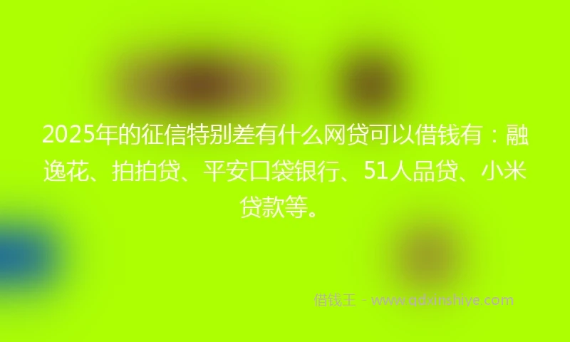 2025年的征信特别差有什么网贷可以借钱有：融逸花、拍拍贷、平安口袋银行、51人品贷、小米贷款等。