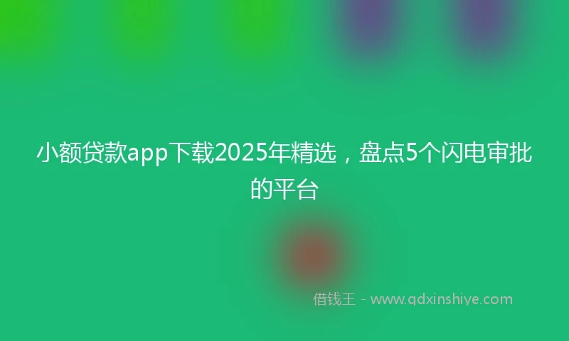 小额贷款app下载2025年精选，盘点5个闪电审批的平台