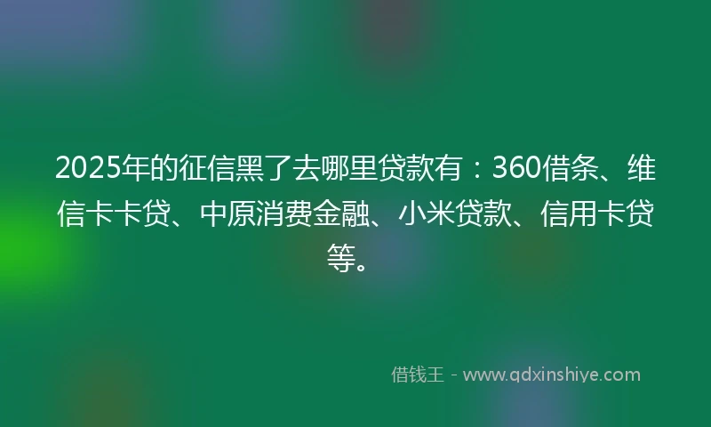 2025年的征信黑了去哪里贷款有：360借条、维信卡卡贷、中原消费金融、小米贷款、信用卡贷等。