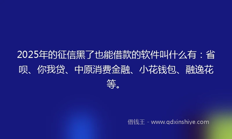 2025年的征信黑了也能借款的软件叫什么有：省呗、你我贷、中原消费金融、小花钱包、融逸花等。