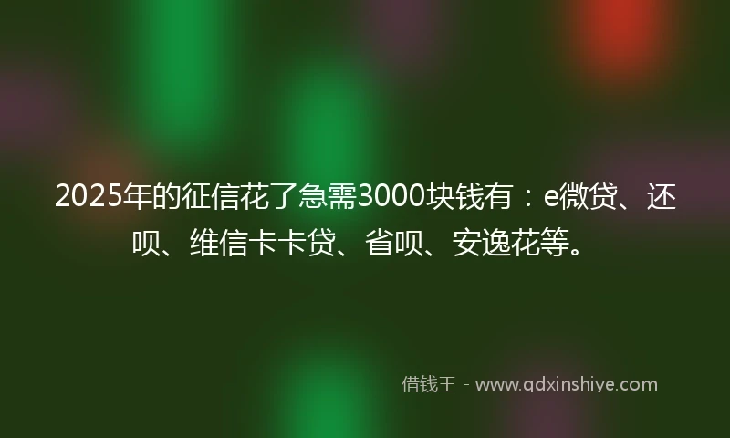 2025年的征信花了急需3000块钱有：e微贷、还呗、维信卡卡贷、省呗、安逸花等。