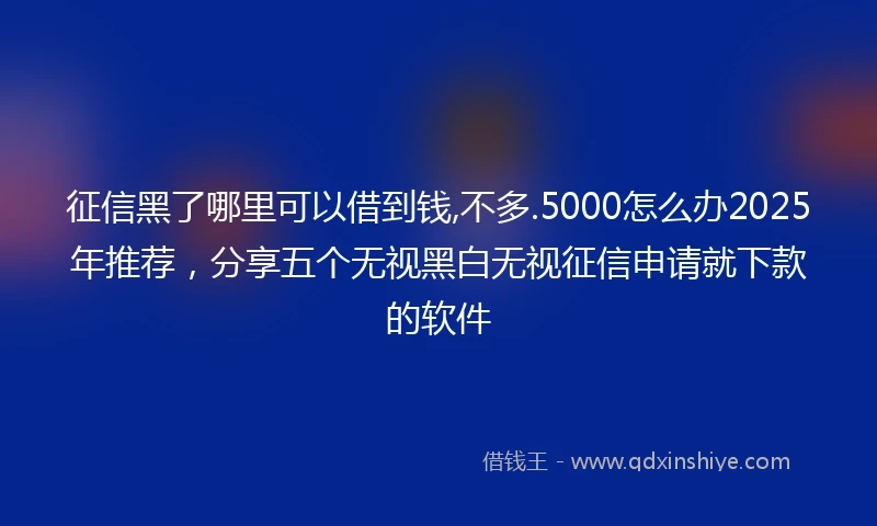 征信黑了哪里可以借到钱,不多.5000怎么办2025年推荐，分享五个无视黑白无视征信申请就下款的软件