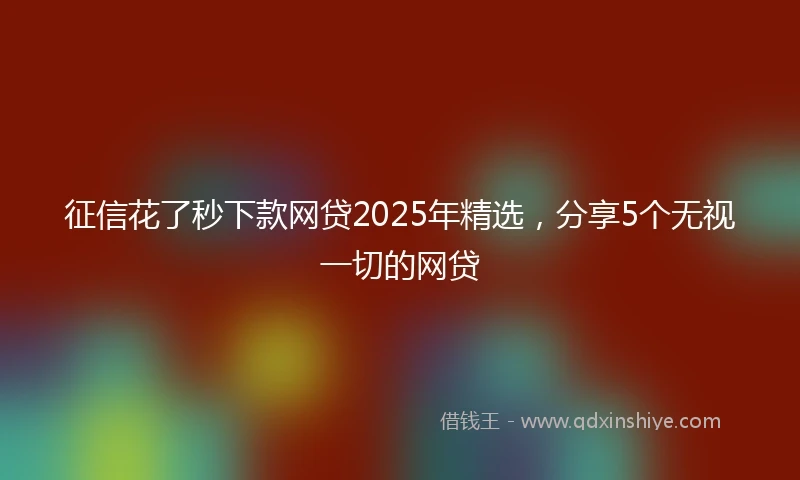 征信花了秒下款网贷2025年精选，分享5个无视一切的网贷