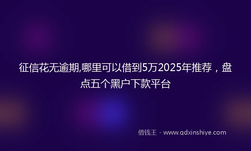 征信花无逾期,哪里可以借到5万2025年推荐，盘点五个黑户下款平台