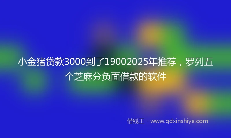 小金猪贷款3000到了19002025年推荐，罗列五个芝麻分负面借款的软件