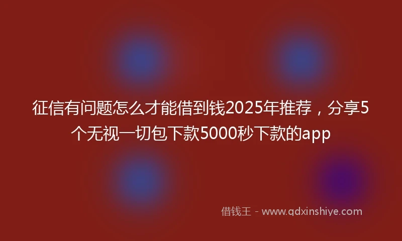 征信有问题怎么才能借到钱2025年推荐，分享5个无视一切包下款5000秒下款的app