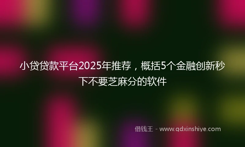 小贷贷款平台2025年推荐，概括5个金融创新秒下不要芝麻分的软件