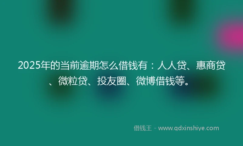 2025年的当前逾期怎么借钱有：人人贷、惠商贷、微粒贷、投友圈、微博借钱等。