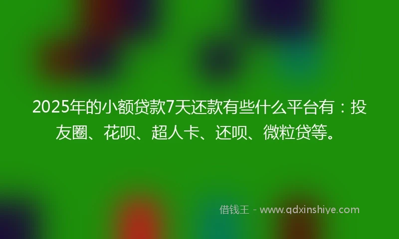 2025年的小额贷款7天还款有些什么平台有：投友圈、花呗、超人卡、还呗、微粒贷等。
