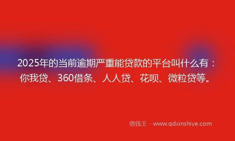 2025年的当前逾期严重能贷款的平台叫什么有：你我贷、360借条、人人贷、花呗、微粒贷等。