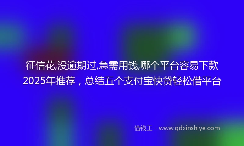 征信花,没逾期过,急需用钱,哪个平台容易下款2025年推荐，总结五个支付宝快贷轻松借平台