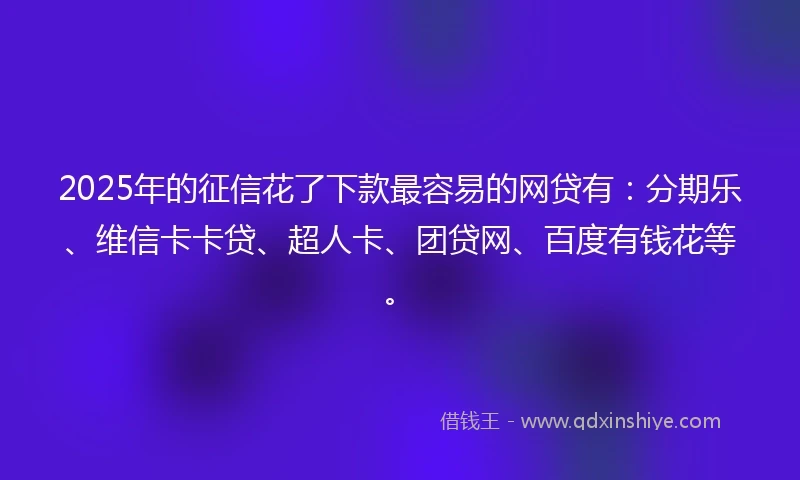 2025年的征信花了下款最容易的网贷有：分期乐、维信卡卡贷、超人卡、团贷网、百度有钱花等。