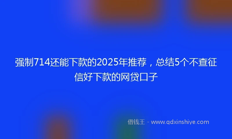 强制714还能下款的2025年推荐，总结5个不查征信好下款的网贷口子