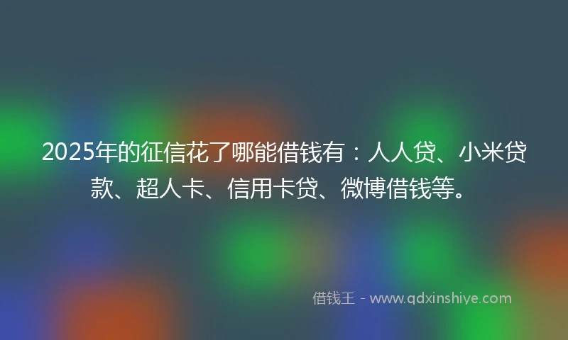 2025年的征信花了哪能借钱有：人人贷、小米贷款、超人卡、信用卡贷、微博借钱等。