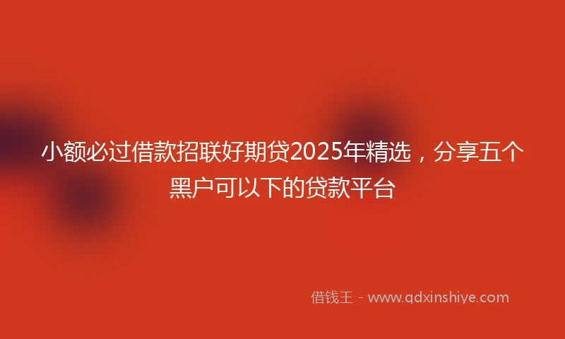 小额必过借款招联好期贷2025年精选，分享五个黑户可以下的贷款平台